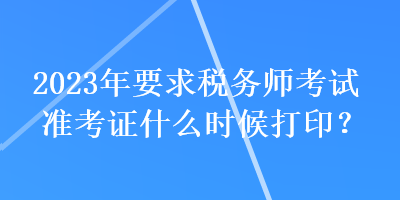 2023年要求稅務(wù)師考試準(zhǔn)考證什么時候打印？