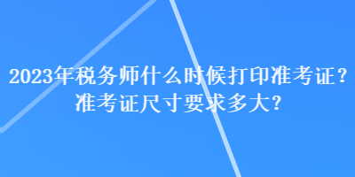 2023年稅務(wù)師什么時(shí)候打印準(zhǔn)考證？準(zhǔn)考證尺寸要求多大？