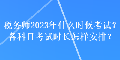 稅務(wù)師2023年什么時(shí)候考試？各科目考試時(shí)長(zhǎng)怎樣安排？