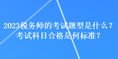 2023稅務(wù)師的考試題型是什么？考試科目合格是何標(biāo)準(zhǔn)？