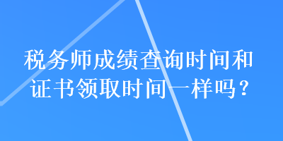 稅務(wù)師成績查詢時間和證書領(lǐng)取時間一樣嗎？