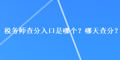 稅務(wù)師查分入口是哪個？哪天查分？