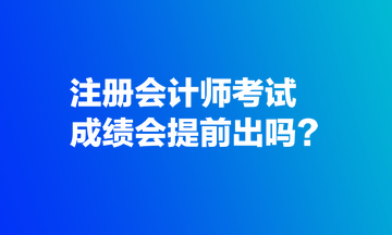 注冊(cè)會(huì)計(jì)師考試成績(jī)會(huì)提前出嗎？