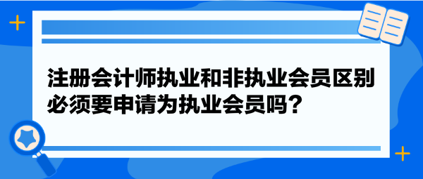 注冊(cè)會(huì)計(jì)師執(zhí)業(yè)和非執(zhí)業(yè)會(huì)員區(qū)別，必須要申請(qǐng)為執(zhí)業(yè)會(huì)員嗎？