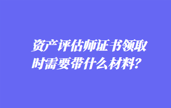 資產(chǎn)評估師證書領(lǐng)取時需要帶什么材料？