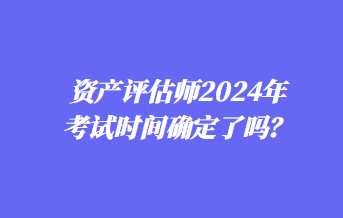 資產(chǎn)評(píng)估師2024年考試時(shí)間確定了嗎？