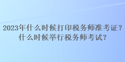 2023年什么時候打印稅務(wù)師準(zhǔn)考證？什么時候舉行稅務(wù)師考試？