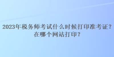 2023年稅務(wù)師考試什么時(shí)候打印準(zhǔn)考證？在哪個(gè)網(wǎng)站打?。? suffix=