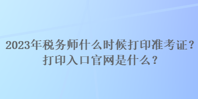 2023年稅務(wù)師什么時(shí)候打印準(zhǔn)考證？打印入口官網(wǎng)是什么？