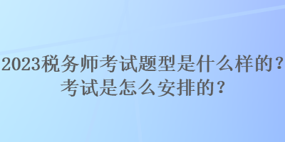 2023稅務師考試題型是什么樣的？考試是怎么安排的？