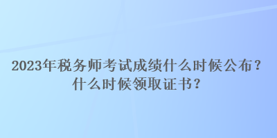2023年稅務師考試成績什么時候公布？什么時候領(lǐng)取證書？