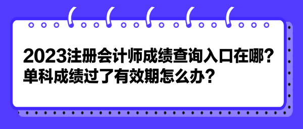 2023注冊(cè)會(huì)計(jì)師成績(jī)查詢(xún)?nèi)肟谠谀?？單科成?jī)過(guò)了有效期怎么辦？