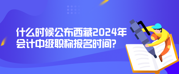 什么時候公布西藏2024年會計中級職稱報名時間？