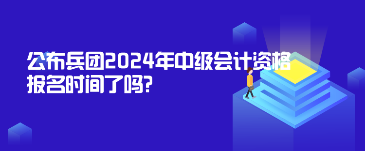 公布兵團(tuán)2024年中級會計資格報名時間了嗎？