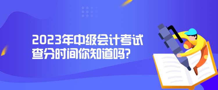 2023年中級會計考試查分時間你知道嗎？