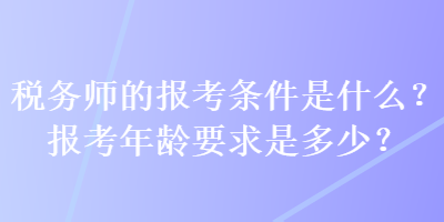 稅務(wù)師的報考條件是什么？報考年齡要求是多少？