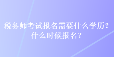 稅務(wù)師考試報(bào)名需要什么學(xué)歷？什么時(shí)候報(bào)名？