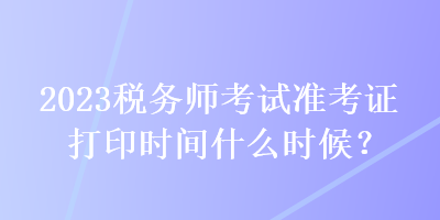 2023稅務師考試準考證打印時間什么時候？
