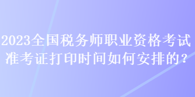 2023全國稅務師職業(yè)資格考試準考證打印時間如何安排的？
