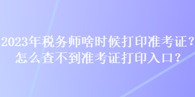 2023年稅務(wù)師啥時候打印準(zhǔn)考證？怎么查不到準(zhǔn)考證打印入口？