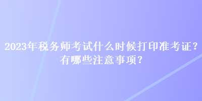2023年稅務師考試什么時候打印準考證？有哪些注意事項？