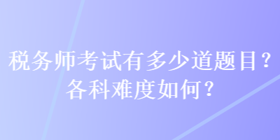 稅務(wù)師考試有多少道題目？各科難度如何？