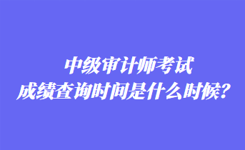 中級(jí)審計(jì)師考試成績(jī)查詢時(shí)間是什么時(shí)候？