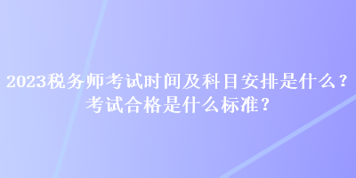 2023稅務(wù)師考試時(shí)間及科目安排是什么？考試合格是什么標(biāo)準(zhǔn)？