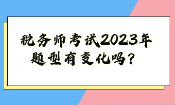 稅務(wù)師考試2023年題型有變化嗎？