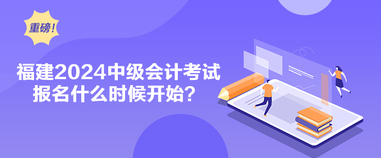 福建2024中級(jí)會(huì)計(jì)考試報(bào)名什么時(shí)候開始？