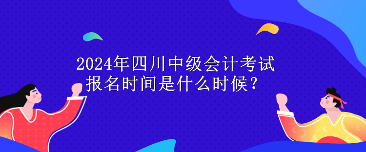 2024年四川中級(jí)會(huì)計(jì)考試報(bào)名時(shí)間是什么時(shí)候？