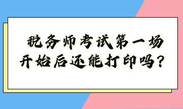 稅務師考試第一場開始后還能打印嗎？