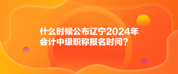 什么時(shí)候公布遼寧2024年會(huì)計(jì)中級(jí)職稱報(bào)名時(shí)間？