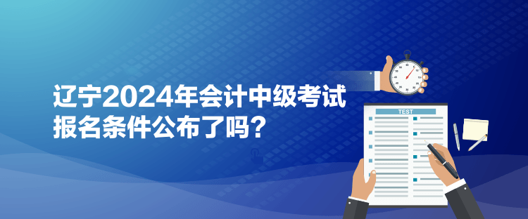遼寧2024年會計中級考試報名條件公布了嗎？
