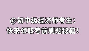 @初中級經(jīng)濟(jì)師考生：快來領(lǐng)取考前刷題秘籍！