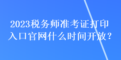 2023稅務師準考證打印入口官網(wǎng)什么時間開放？