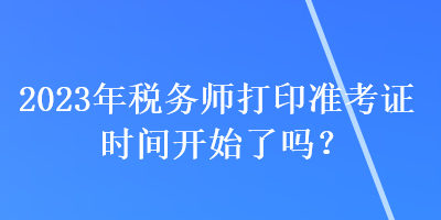 2023年稅務(wù)師打印準(zhǔn)考證時(shí)間開始了嗎？