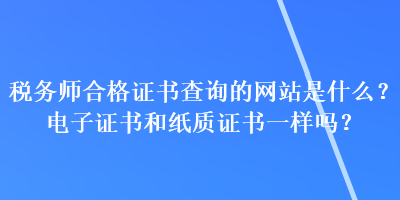 稅務(wù)師合格證書查詢的網(wǎng)站是什么？電子證書和紙質(zhì)證書一樣嗎？