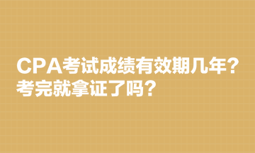 CPA考試成績(jī)有效期幾年？考完就拿證了嗎？