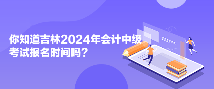 你知道吉林2024年會計中級考試報名時間嗎？