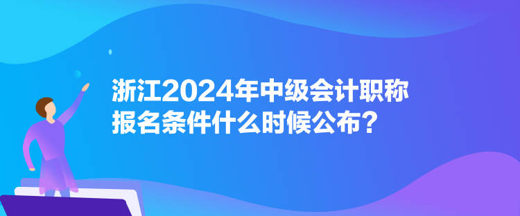 浙江2024年中級(jí)會(huì)計(jì)職稱(chēng)報(bào)名條件什么時(shí)候公布？