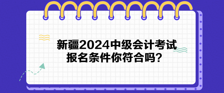新疆2024中級(jí)會(huì)計(jì)考試報(bào)名條件你符合嗎？