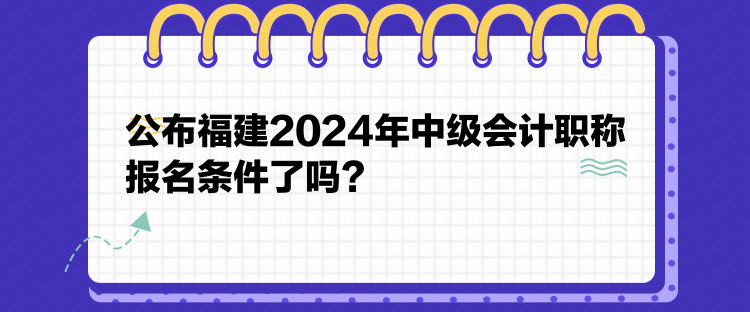 公布福建2024年中級會計職稱報名條件了嗎？