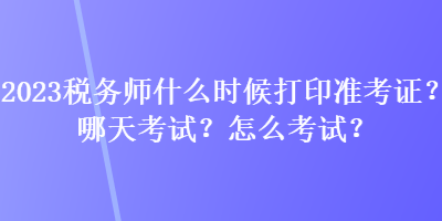 2023稅務(wù)師什么時候打印準(zhǔn)考證？哪天考試？怎么考試？