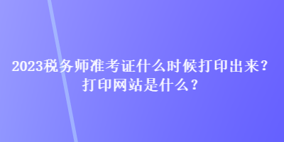 2023稅務(wù)師準(zhǔn)考證什么時(shí)候打印出來(lái)？打印網(wǎng)站是什么？