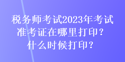 稅務(wù)師考試2023年考試準考證在哪里打?。渴裁磿r候打?。? suffix=