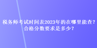 稅務(wù)師考試時間表2023年的在哪里能查？合格分?jǐn)?shù)要求是多少？