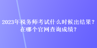 2023年稅務(wù)師考試什么時候出結(jié)果？在哪個官網(wǎng)查詢成績？