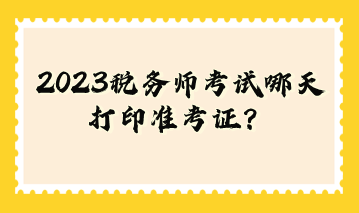 2023稅務(wù)師考試哪天打印準(zhǔn)考證？