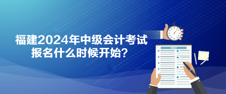 福建2024年中級會計考試報名什么時候開始？